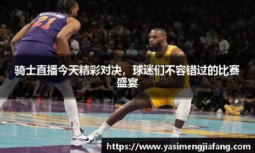 骑士直播今天精彩对决，球迷们不容错过的比赛盛宴