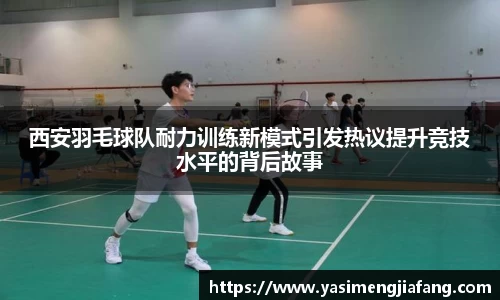 西安羽毛球队耐力训练新模式引发热议提升竞技水平的背后故事