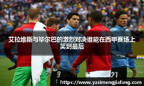 艾拉维斯与毕尔巴的激烈对决谁能在西甲赛场上笑到最后