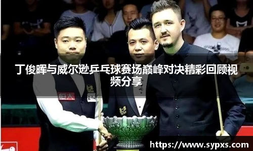 丁俊晖与威尔逊乒乓球赛场巅峰对决精彩回顾视频分享